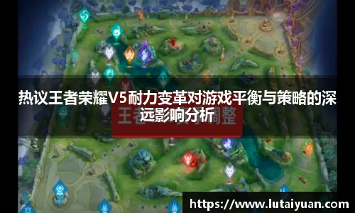 热议王者荣耀V5耐力变革对游戏平衡与策略的深远影响分析