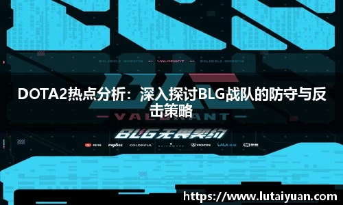 DOTA2热点分析：深入探讨BLG战队的防守与反击策略