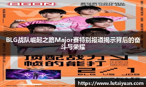 BLG战队崛起之路Major赛特别报道揭示背后的奋斗与荣耀