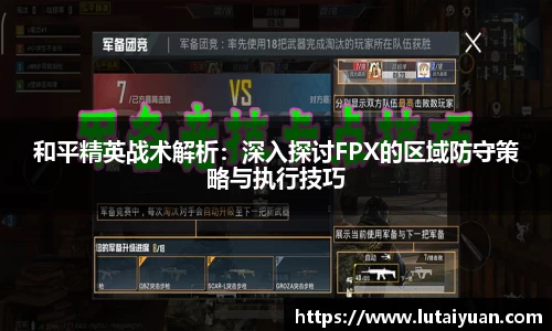 和平精英战术解析：深入探讨FPX的区域防守策略与执行技巧