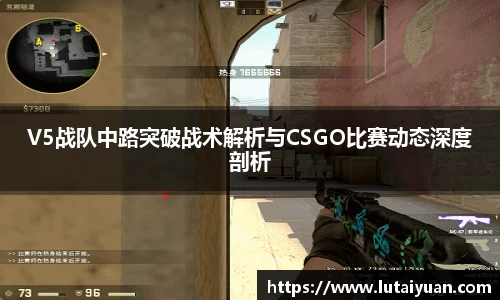 V5战队中路突破战术解析与CSGO比赛动态深度剖析