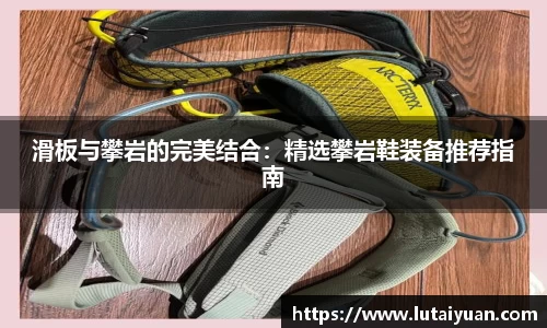 滑板与攀岩的完美结合：精选攀岩鞋装备推荐指南