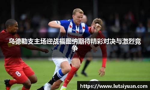乌德勒支主场迎战福图纳期待精彩对决与激烈竞争