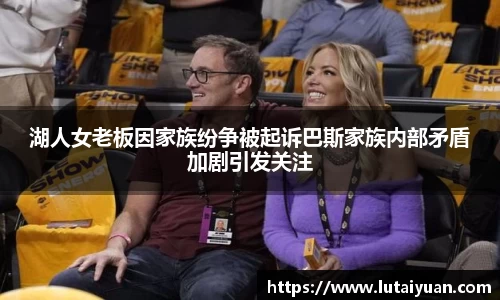 湖人女老板因家族纷争被起诉巴斯家族内部矛盾加剧引发关注