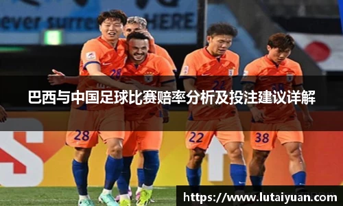巴西与中国足球比赛赔率分析及投注建议详解
