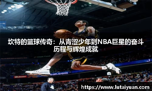 坎特的篮球传奇：从青涩少年到NBA巨星的奋斗历程与辉煌成就