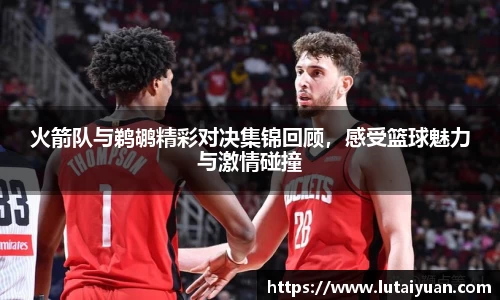 火箭队与鹈鹕精彩对决集锦回顾，感受篮球魅力与激情碰撞