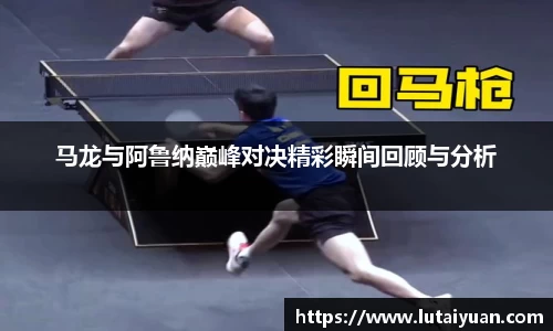 马龙与阿鲁纳巅峰对决精彩瞬间回顾与分析