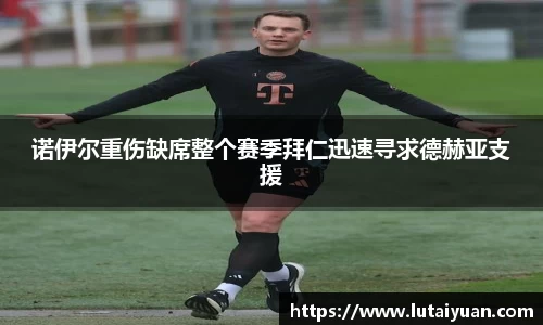 诺伊尔重伤缺席整个赛季拜仁迅速寻求德赫亚支援
