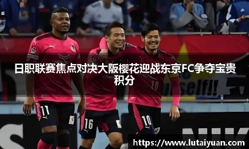日职联赛焦点对决大阪樱花迎战东京FC争夺宝贵积分