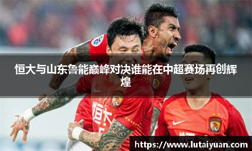 恒大与山东鲁能巅峰对决谁能在中超赛场再创辉煌