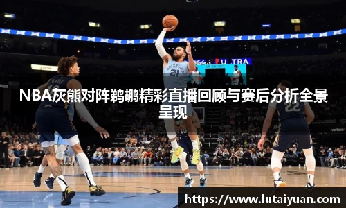 NBA灰熊对阵鹈鹕精彩直播回顾与赛后分析全景呈现