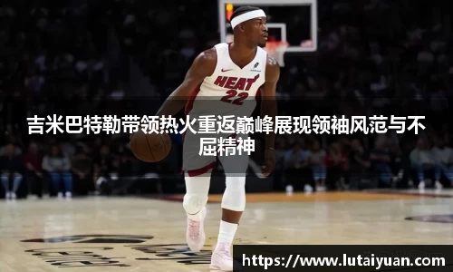 吉米巴特勒带领热火重返巅峰展现领袖风范与不屈精神
