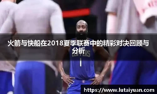 火箭与快船在2018夏季联赛中的精彩对决回顾与分析