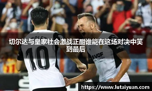 切尔达与皇家社会激战正酣谁能在这场对决中笑到最后