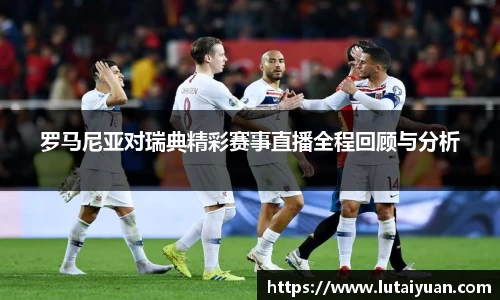 罗马尼亚对瑞典精彩赛事直播全程回顾与分析