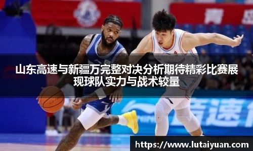 山东高速与新疆万完整对决分析期待精彩比赛展现球队实力与战术较量