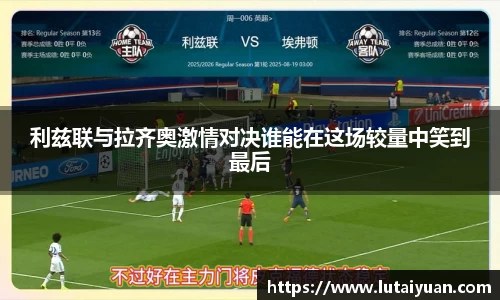 利兹联与拉齐奥激情对决谁能在这场较量中笑到最后