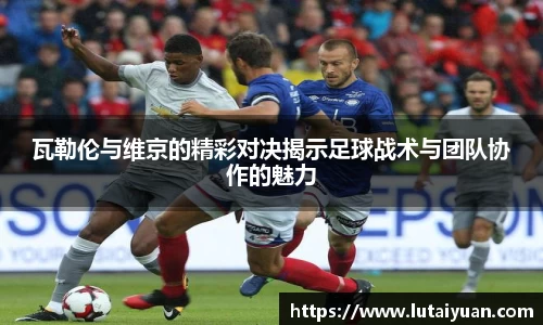 瓦勒伦与维京的精彩对决揭示足球战术与团队协作的魅力