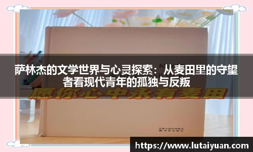 萨林杰的文学世界与心灵探索：从麦田里的守望者看现代青年的孤独与反叛