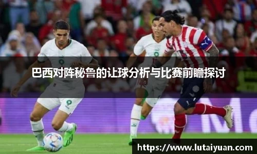 巴西对阵秘鲁的让球分析与比赛前瞻探讨