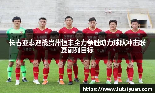 长春亚泰迎战贵州恒丰全力争胜助力球队冲击联赛前列目标