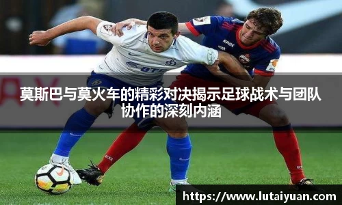 莫斯巴与莫火车的精彩对决揭示足球战术与团队协作的深刻内涵