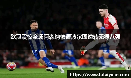 欧冠震惊全场阿森纳惨遭波尔图逆转无缘八强