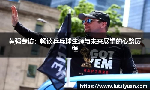 黄强专访：畅谈乒乓球生涯与未来展望的心路历程