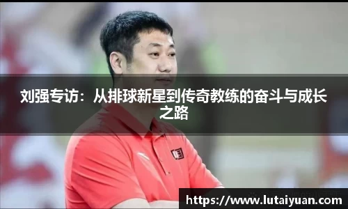 刘强专访：从排球新星到传奇教练的奋斗与成长之路
